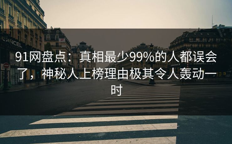 91网盘点：真相最少99%的人都误会了，神秘人上榜理由极其令人轰动一时