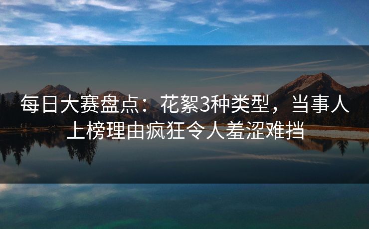 每日大赛盘点：花絮3种类型，当事人上榜理由疯狂令人羞涩难挡