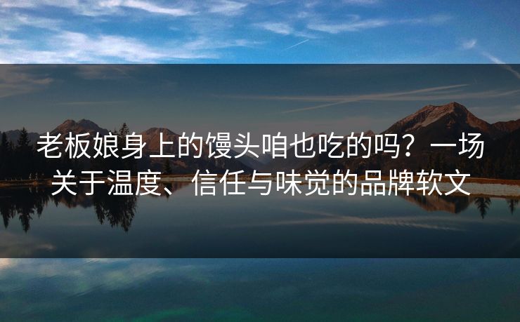 老板娘身上的馒头咱也吃的吗？一场关于温度、信任与味觉的品牌软文