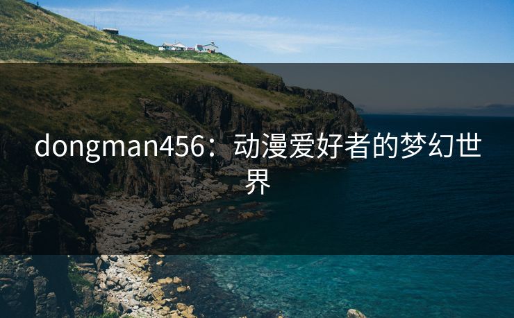 dongman456：动漫爱好者的梦幻世界