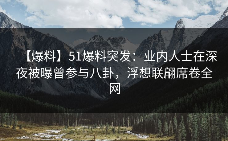 【爆料】51爆料突发：业内人士在深夜被曝曾参与八卦，浮想联翩席卷全网