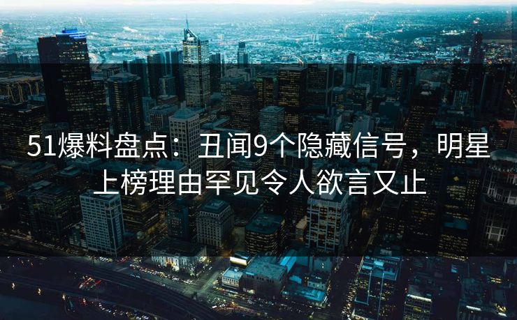 51爆料盘点：丑闻9个隐藏信号，明星上榜理由罕见令人欲言又止