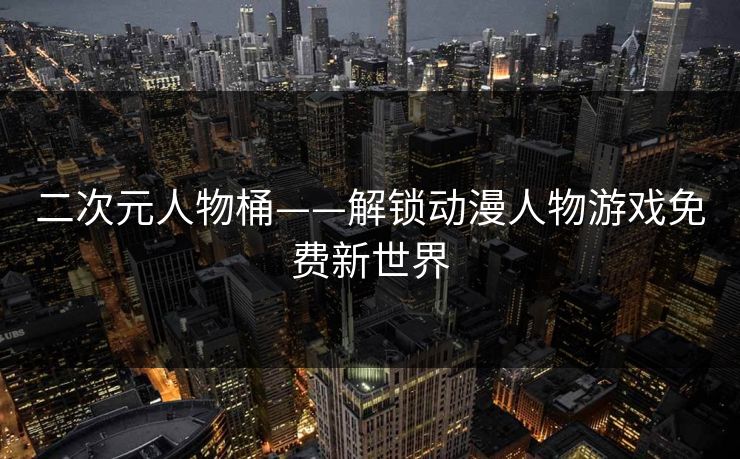 二次元人物桶——解锁动漫人物游戏免费新世界
