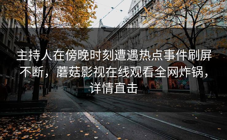 主持人在傍晚时刻遭遇热点事件刷屏不断,蘑菇影视在线观看全网炸锅,详情直击 主持人在傍晚时刻遭遇热点事件刷屏不断,蘑菇影视在线观看全网炸锅,详情直击