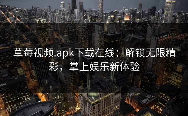 草莓视频.apk下载在线：解锁无限精彩，掌上娱乐新体验