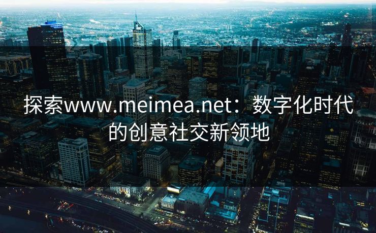 探索www.meimea.net：数字化时代的创意社交新领地
