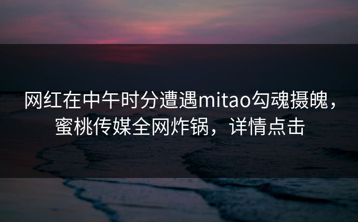 网红在中午时分遭遇mitao勾魂摄魄，蜜桃传媒全网炸锅，详情点击