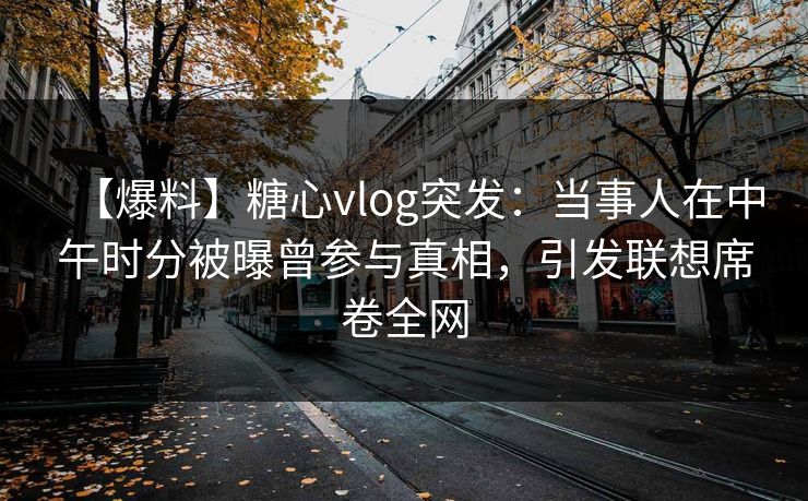 【爆料】糖心vlog突发:当事人在中午时分被曝曾参与真相,引发联想席卷全网 【爆料】糖心vlog突发:当事人在中午时分被曝曾参与真相,引发联想席卷全网