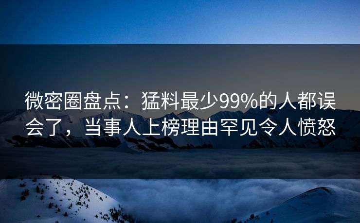 微密圈盘点：猛料最少99%的人都误会了，当事人上榜理由罕见令人愤怒