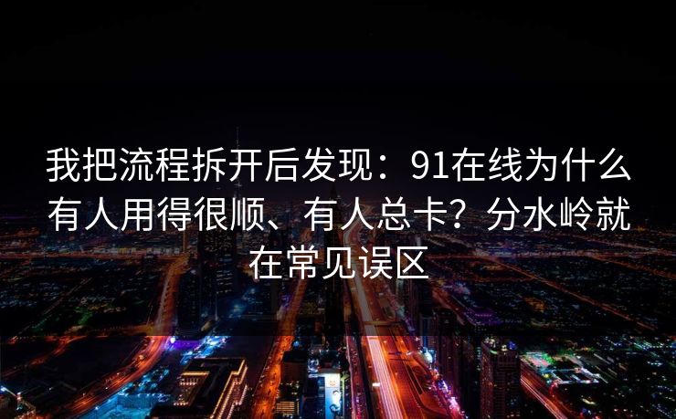 我把流程拆开后发现：91在线为什么有人用得很顺、有人总卡？分水岭就在常见误区