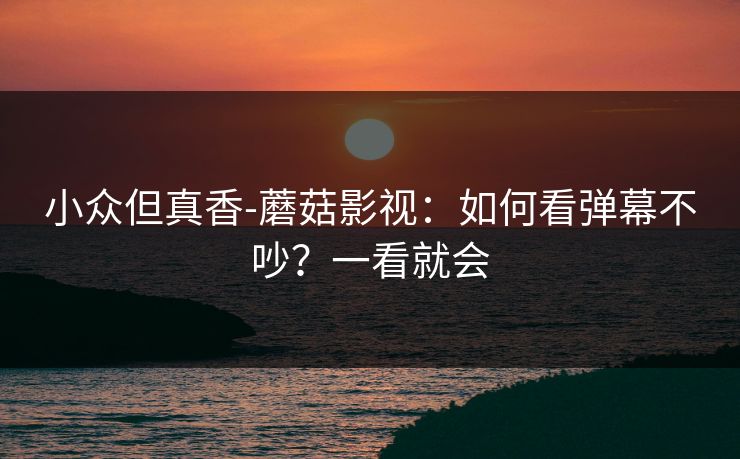 小众但真香-蘑菇影视：如何看弹幕不吵？一看就会
