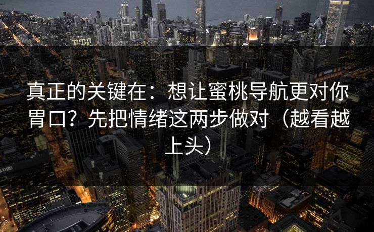 真正的关键在：想让蜜桃导航更对你胃口？先把情绪这两步做对（越看越上头）