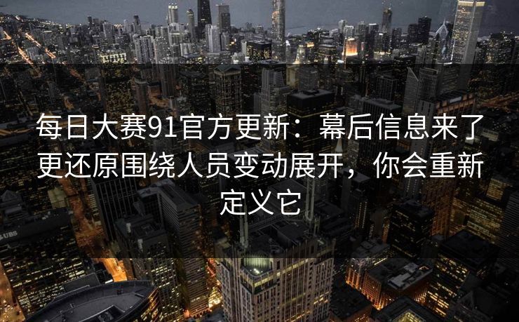 每日大赛91官方更新：幕后信息来了更还原围绕人员变动展开，你会重新定义它