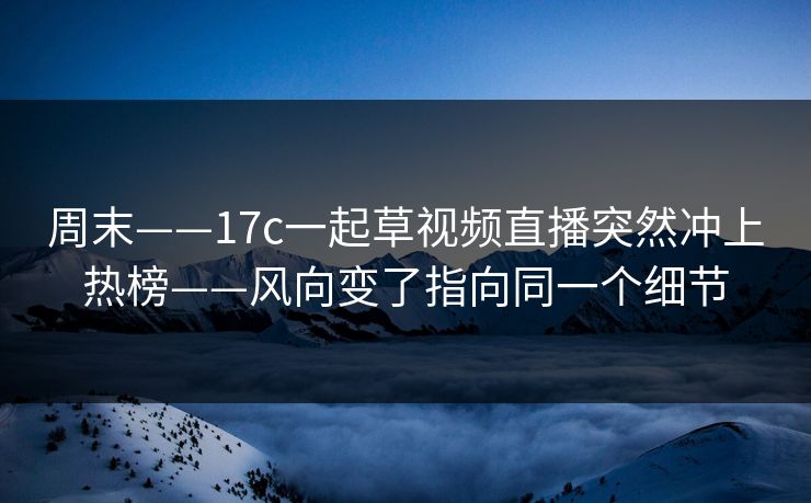 周末——17c一起草视频直播突然冲上热榜——风向变了指向同一个细节