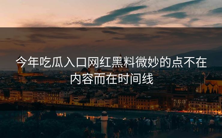今年吃瓜入口网红黑料微妙的点不在内容而在时间线