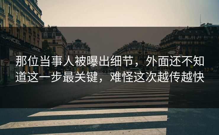 那位当事人被曝出细节，外面还不知道这一步最关键，难怪这次越传越快